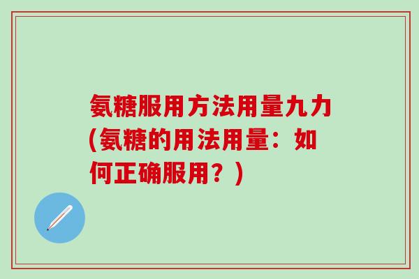 氨糖服用方法用量九力(氨糖的用法用量：如何正确服用？)