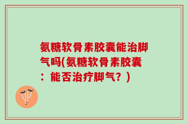 氨糖软骨素胶囊能治脚气吗(氨糖软骨素胶囊：能否治疗脚气？)