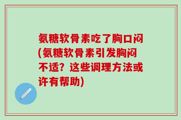 氨糖软骨素吃了胸口闷(氨糖软骨素引发胸闷不适？这些调理方法或许有帮助)