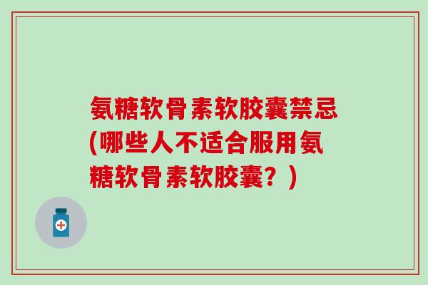 氨糖软骨素软胶囊禁忌(哪些人不适合服用氨糖软骨素软胶囊？)