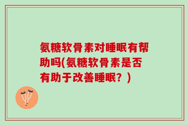 氨糖软骨素对睡眠有帮助吗(氨糖软骨素是否有助于改善睡眠？)
