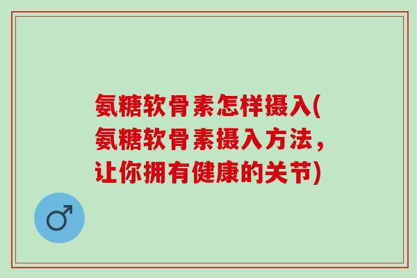 氨糖软骨素怎样摄入(氨糖软骨素摄入方法，让你拥有健康的关节)