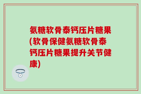 氨糖软骨泰钙压片糖果(软骨保健氨糖软骨泰钙压片糖果提升关节健康)