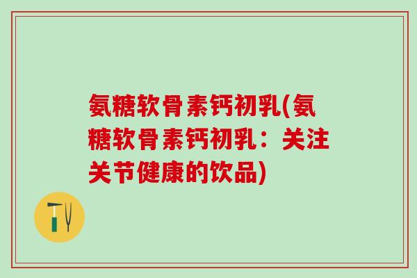 氨糖软骨素钙初乳(氨糖软骨素钙初乳：关注关节健康的饮品)