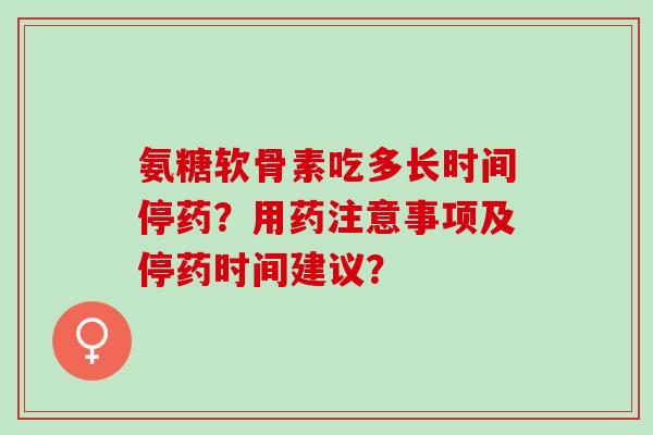 氨糖软骨素吃多长时间停药？用药注意事项及停药时间建议？