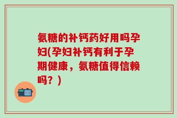 氨糖的补钙药好用吗孕妇(孕妇补钙有利于孕期健康，氨糖值得信赖吗？)