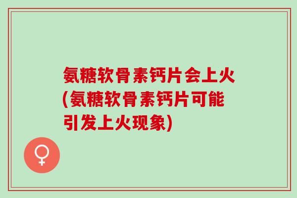 氨糖软骨素钙片会上火(氨糖软骨素钙片可能引发上火现象)