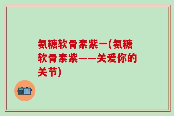 氨糖软骨素紫一(氨糖软骨素紫——关爱你的关节)