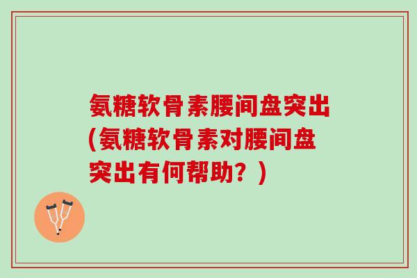 氨糖软骨素腰间盘突出(氨糖软骨素对腰间盘突出有何帮助？)