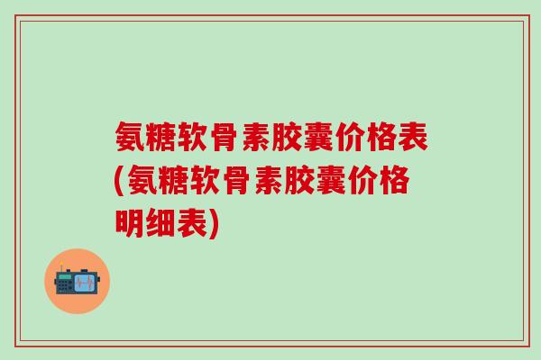氨糖软骨素胶囊价格表(氨糖软骨素胶囊价格明细表) 氨糖软骨素胶囊价格表(氨糖软骨素胶囊价格明细表)