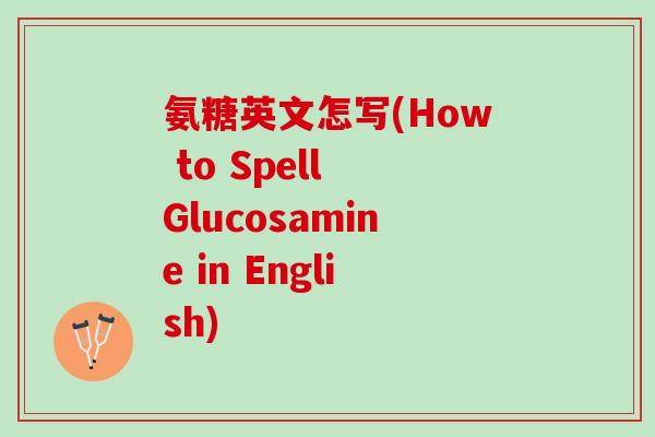氨糖英文怎写(How to Spell Glucosamine in English)