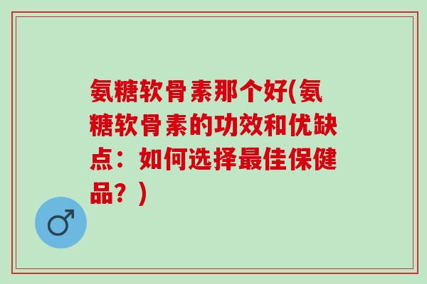 氨糖软骨素那个好(氨糖软骨素的功效和优缺点：如何选择最佳保健品？)