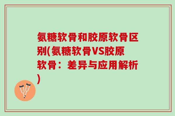 氨糖软骨和胶原软骨区别(氨糖软骨VS胶原软骨：差异与应用解析)