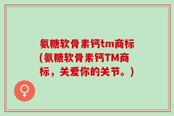 氨糖软骨素钙tm商标(氨糖软骨素钙TM商标，关爱你的关节。)