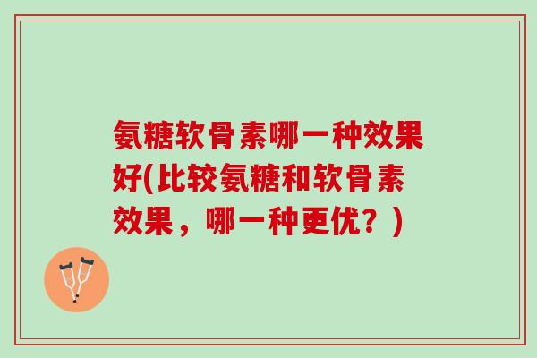 氨糖软骨素哪一种效果好(比较氨糖和软骨素效果，哪一种更优？)