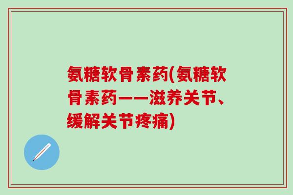 氨糖软骨素药(氨糖软骨素药——滋养关节、缓解关节疼痛)