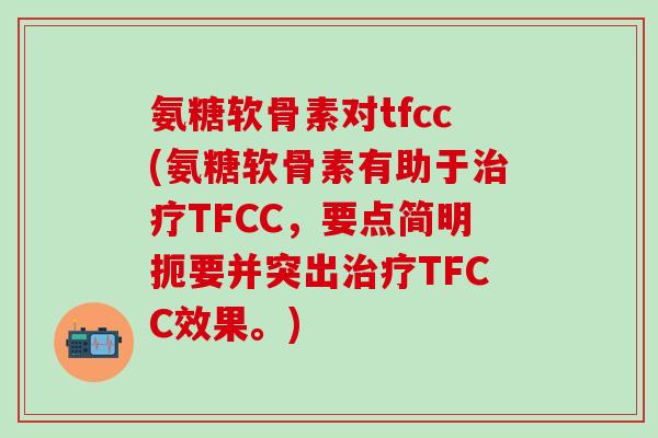 氨糖软骨素对tfcc(氨糖软骨素有助于治疗TFCC，要点简明扼要并突出治疗TFCC效果。)