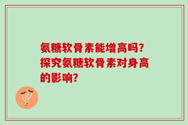 氨糖软骨素能增高吗？探究氨糖软骨素对身高的影响？