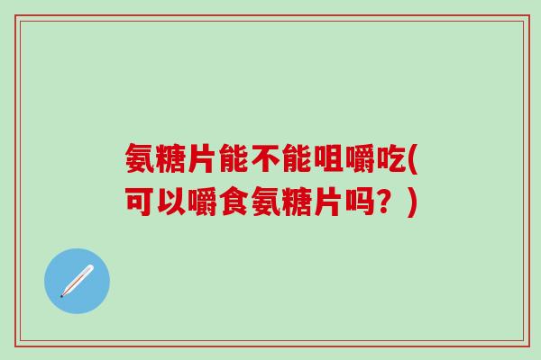 氨糖片能不能咀嚼吃(可以嚼食氨糖片吗？)