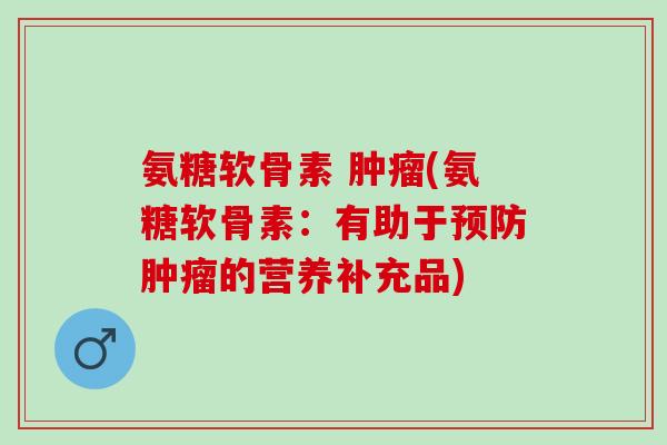 氨糖软骨素 肿瘤(氨糖软骨素：有助于预防肿瘤的营养补充品)
