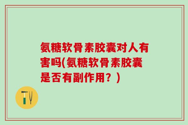 氨糖软骨素胶囊对人有害吗(氨糖软骨素胶囊是否有副作用？)