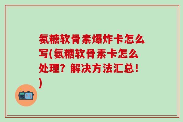 氨糖软骨素爆炸卡怎么写(氨糖软骨素卡怎么处理?解决方法汇总!) 氨糖软骨素爆炸卡怎么写(氨糖软骨素卡怎么处理?解决方法汇总!)