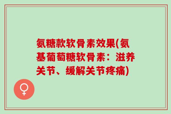 氨糖款软骨素效果(氨基葡萄糖软骨素：滋养关节、缓解关节疼痛)