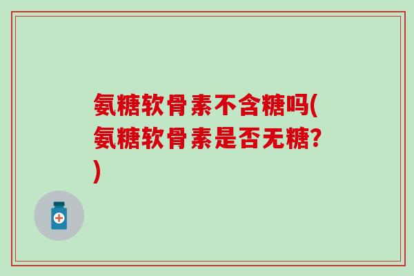 氨糖软骨素不含糖吗(氨糖软骨素是否无糖？)
