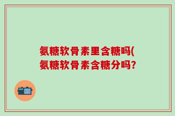 氨糖软骨素里含糖吗(氨糖软骨素含糖分吗？