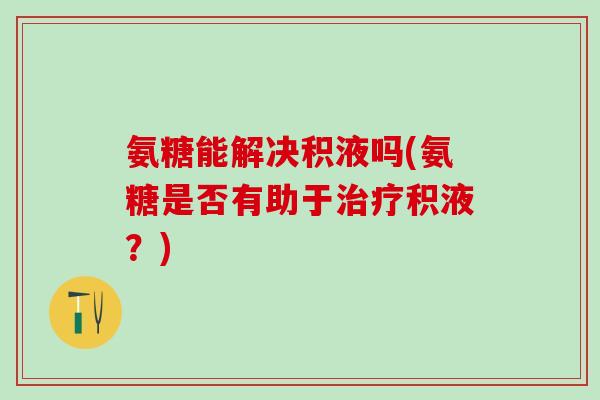 氨糖能解决积液吗(氨糖是否有助于治疗积液？)