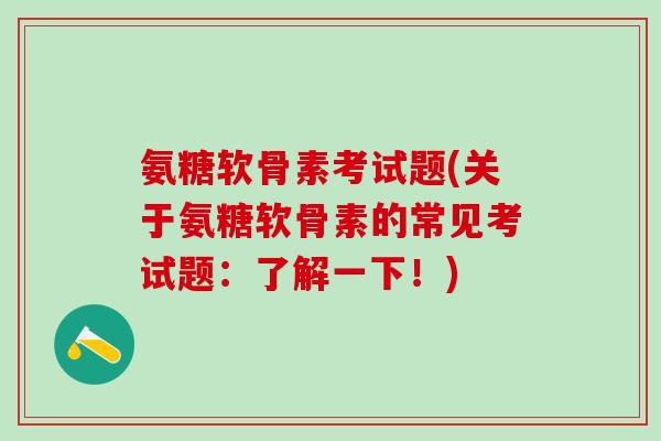 氨糖软骨素考试题(关于氨糖软骨素的常见考试题：了解一下！)