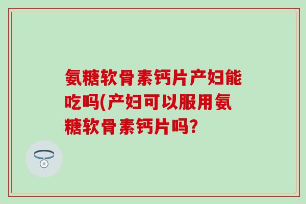 氨糖软骨素钙片产妇能吃吗(产妇可以服用氨糖软骨素钙片吗？