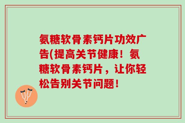 氨糖软骨素钙片功效广告(提高关节健康！氨糖软骨素钙片，让你轻松告别关节问题！