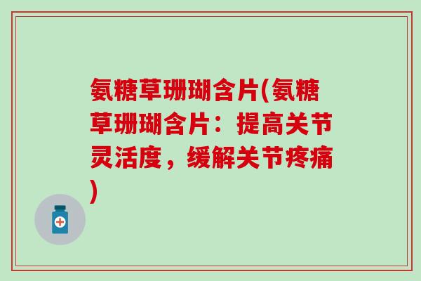 氨糖草珊瑚含片(氨糖草珊瑚含片：提高关节灵活度，缓解关节疼痛)