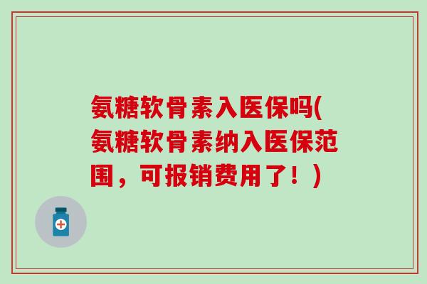 氨糖软骨素入医保吗(氨糖软骨素纳入医保范围，可报销费用了！)