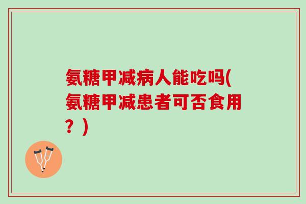 氨糖甲减人能吃吗(氨糖甲减患者可否食用？)
