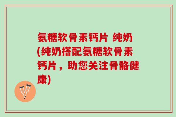 氨糖软骨素钙片 纯奶(纯奶搭配氨糖软骨素钙片,助您关注骨骼健康) 氨糖软骨素钙片 纯奶(纯奶搭配氨糖软骨素钙片,助您关注骨骼健康)