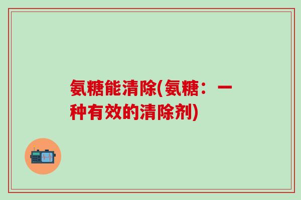 氨糖能清除(氨糖：一种有效的清除剂)