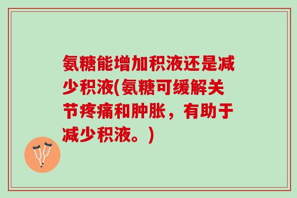 氨糖能增加积液还是减少积液(氨糖可缓解关节疼痛和肿胀，有助于减少积液。)