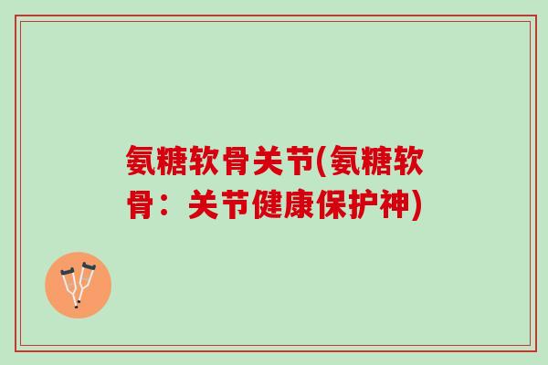 氨糖软骨关节(氨糖软骨：关节健康保护神)