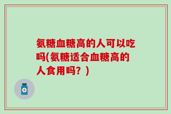氨糖血糖高的人可以吃吗(氨糖适合血糖高的人食用吗？)