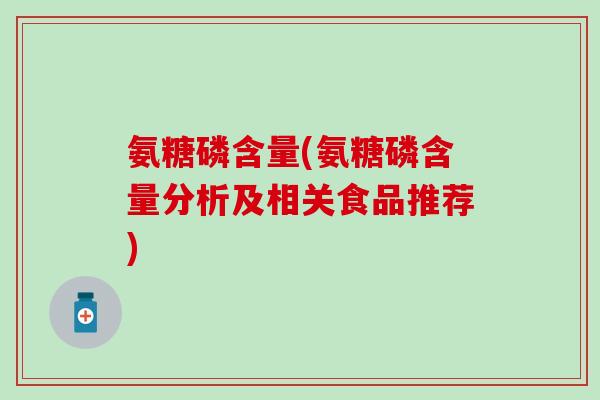 氨糖磷含量(氨糖磷含量分析及相关食品推荐)