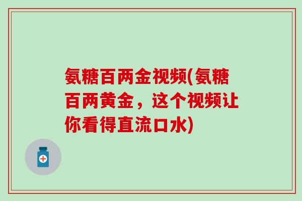 氨糖百两金视频(氨糖百两黄金，这个视频让你看得直流口水)