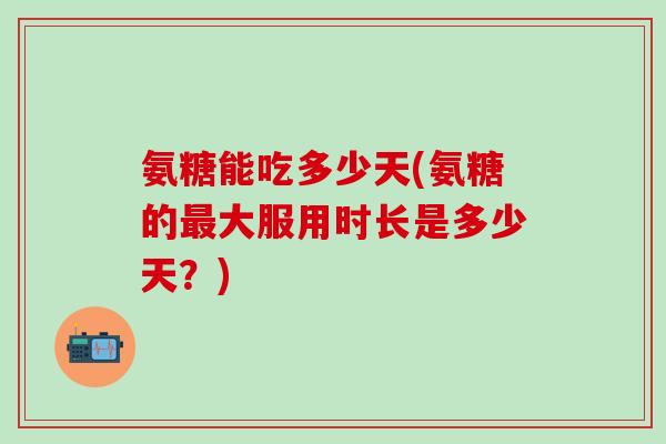 氨糖能吃多少天(氨糖的最大服用时长是多少天？)
