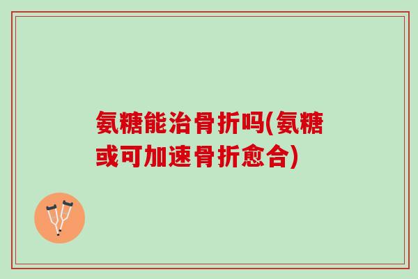 氨糖能治骨折吗(氨糖或可加速骨折愈合)