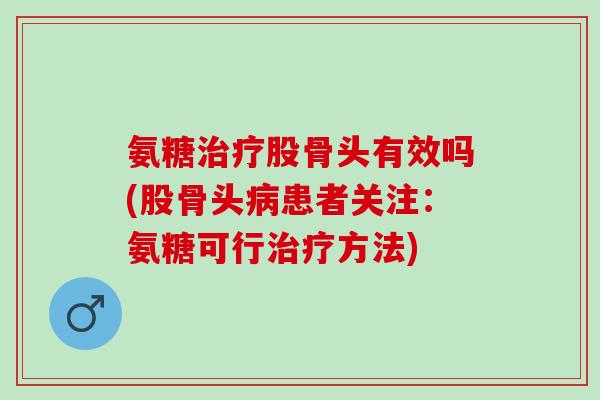 氨糖股骨头有效吗(股骨头患者关注:氨糖可行方法) 氨糖股骨头有效吗(股骨头患者关注:氨糖可行方法)