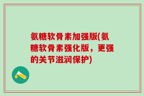氨糖软骨素加强版(氨糖软骨素强化版，更强的关节滋润保护)