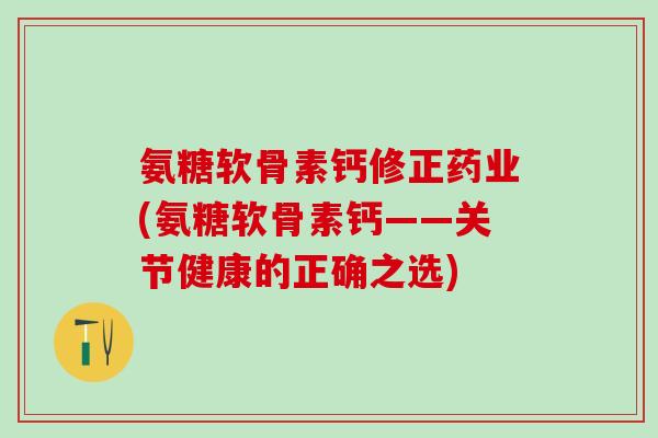氨糖软骨素钙修正药业(氨糖软骨素钙——关节健康的正确之选)