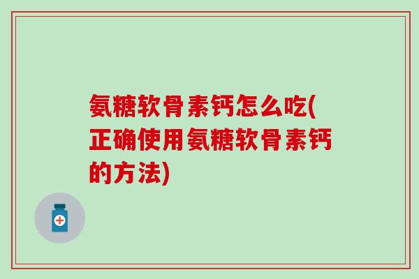 氨糖软骨素钙怎么吃(正确使用氨糖软骨素钙的方法)