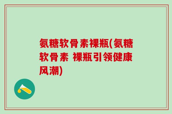 氨糖软骨素裸瓶(氨糖软骨素 裸瓶引领健康风潮)
